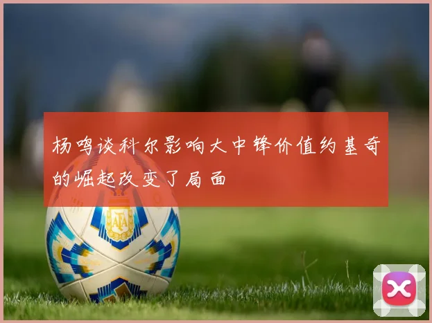 杨鸣谈科尔影响大中锋价值约基奇的崛起改变了局面