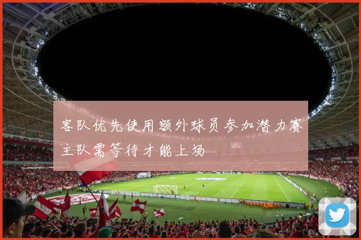 客队优先使用额外球员参加潜力赛主队需等待才能上场