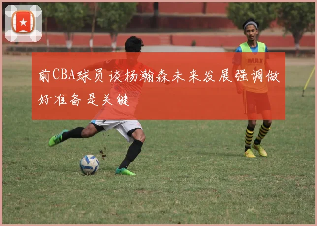 前CBA球员谈杨瀚森未来发展强调做好准备是关键