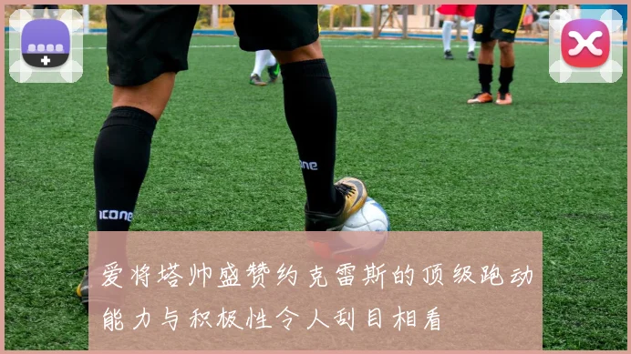 爱将塔帅盛赞约克雷斯的顶级跑动能力与积极性令人刮目相看