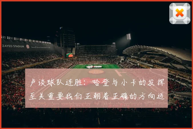 卢谈球队连胜：哈登与小卡的发挥至关重要我们正朝着正确的方向迈进
