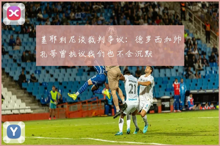基耶利尼谈裁判争议：德罗西加帅孔蒂曾抗议我们也不会沉默