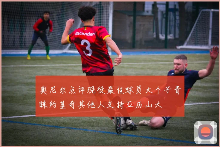 奥尼尔点评现役最佳球员大个子青睐约基奇其他人支持亚历山大