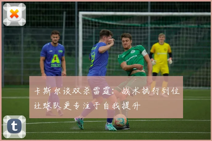 卡斯尔谈双杀雷霆：战术执行到位让球队更专注于自我提升