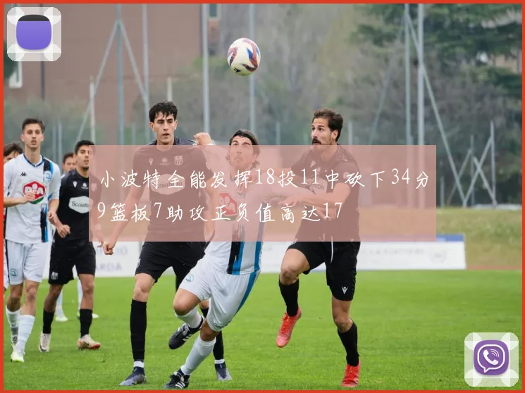 小波特全能发挥18投11中砍下34分9篮板7助攻正负值高达17