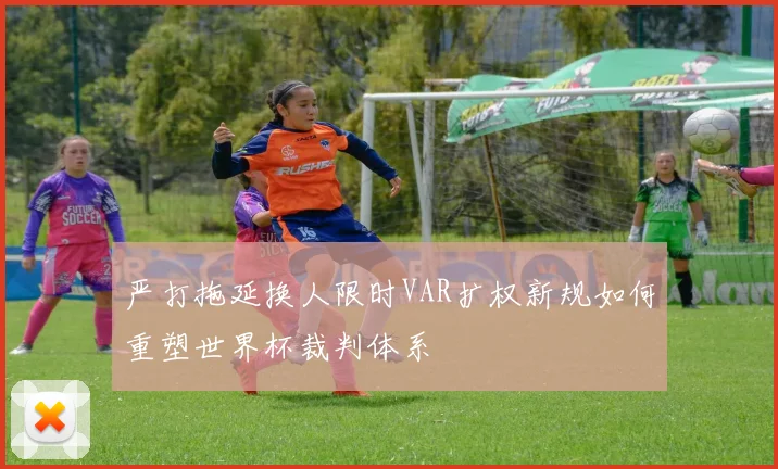 严打拖延换人限时VAR扩权新规如何重塑世界杯裁判体系