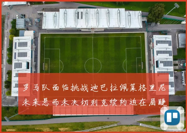 罗马队面临挑战迪巴拉佩莱格里尼未来悬而未决切利克续约迫在眉睫