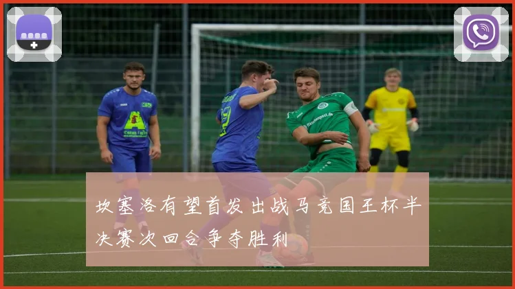 坎塞洛有望首发出战马竞国王杯半决赛次回合争夺胜利