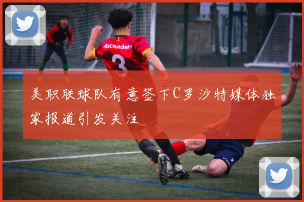 美职联球队有意签下C罗沙特媒体独家报道引发关注