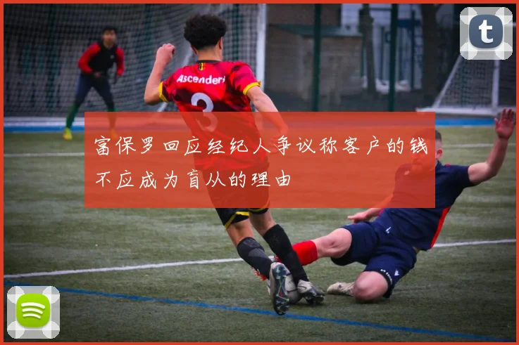 富保罗回应经纪人争议称客户的钱不应成为盲从的理由