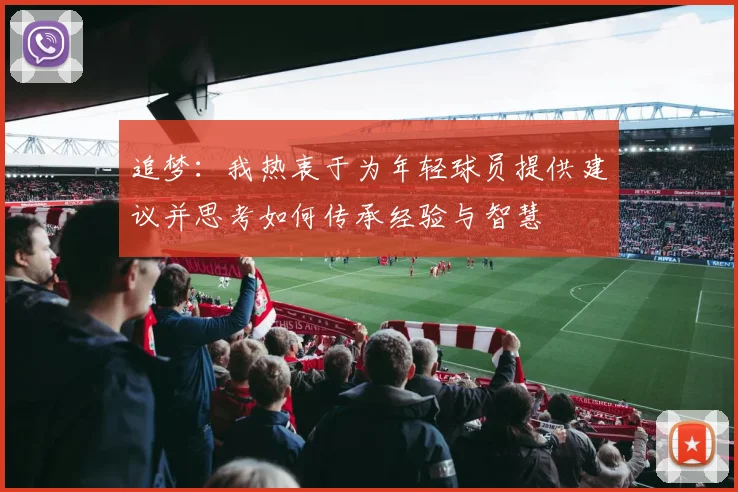 追梦：我热衷于为年轻球员提供建议并思考如何传承经验与智慧