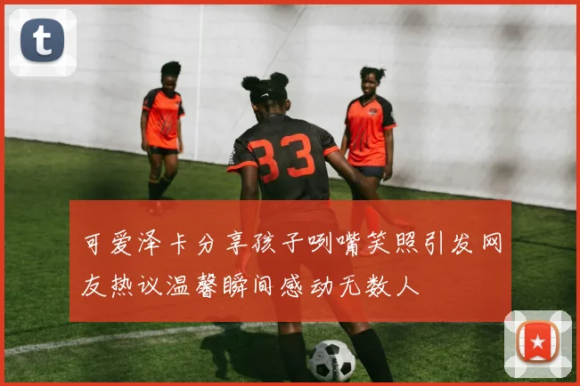 可爱泽卡分享孩子咧嘴笑照引发网友热议温馨瞬间感动无数人