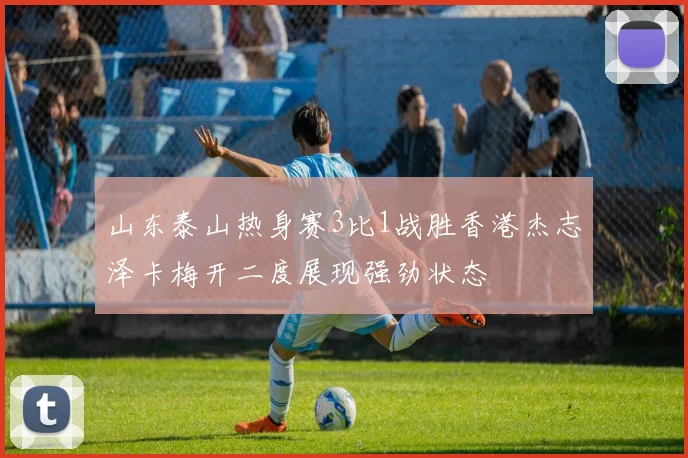 山东泰山热身赛3比1战胜香港杰志泽卡梅开二度展现强劲状态