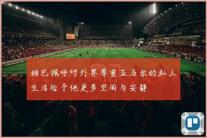 姆巴佩呼吁外界尊重亚马尔的私人生活给予他更多空间与安静