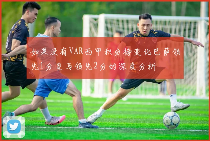 如果没有VAR西甲积分榜变化巴萨领先1分皇马领先2分的深度分析