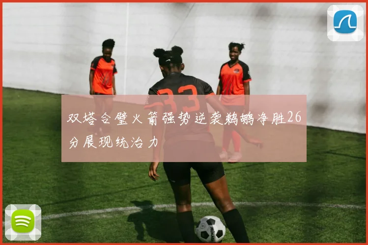 双塔合璧火箭强势逆袭鹈鹕净胜26分展现统治力