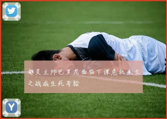 都灵主帅巴罗尼面临下课危机米兰之战成生死考验