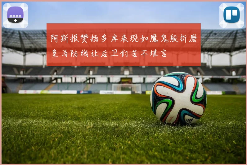 阿斯报赞扬多库表现如魔鬼般折磨皇马防线让后卫们苦不堪言