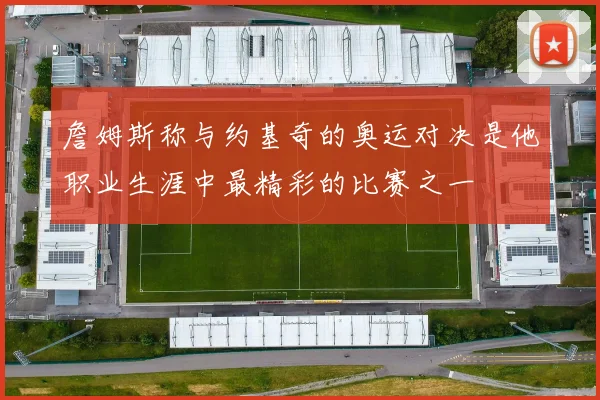 詹姆斯称与约基奇的奥运对决是他职业生涯中最精彩的比赛之一