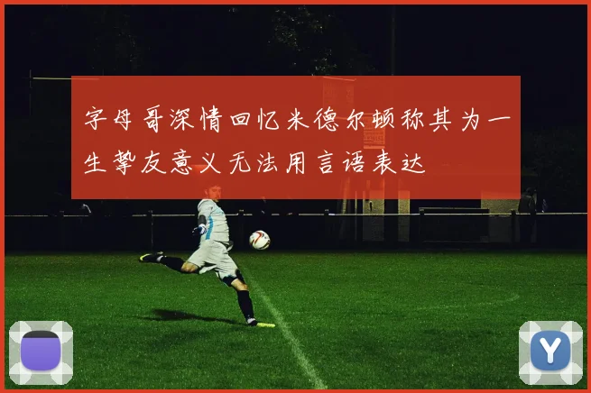 字母哥深情回忆米德尔顿称其为一生挚友意义无法用言语表达