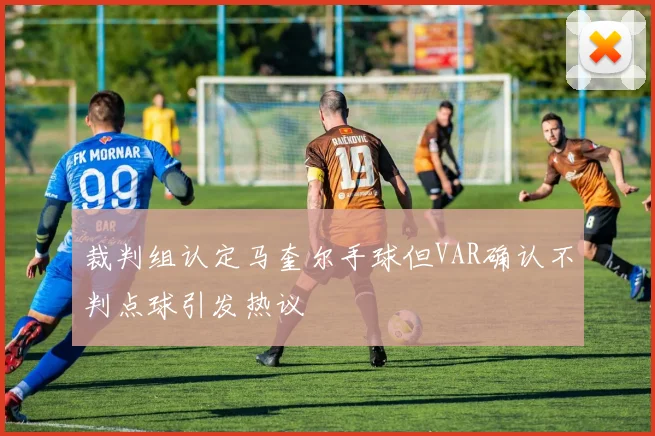 裁判组认定马奎尔手球但VAR确认不判点球引发热议