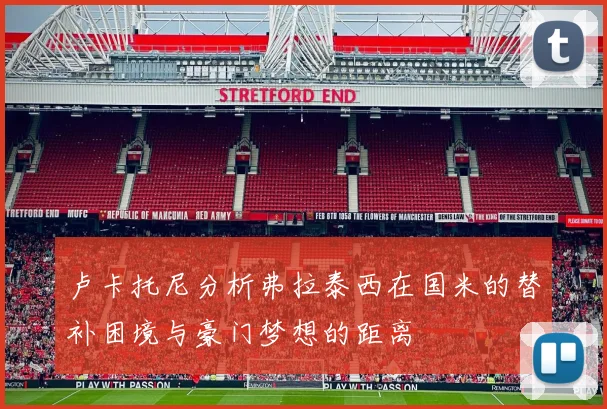 卢卡托尼分析弗拉泰西在国米的替补困境与豪门梦想的距离