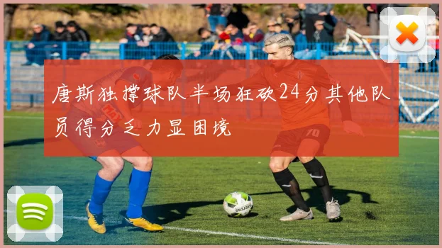 唐斯独撑球队半场狂砍24分其他队员得分乏力显困境