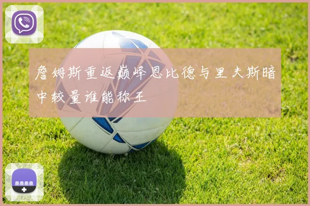 詹姆斯重返巅峰恩比德与里夫斯暗中较量谁能称王