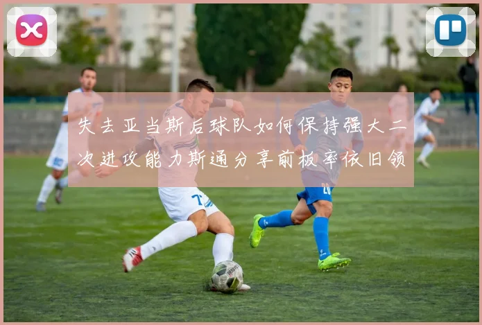 失去亚当斯后球队如何保持强大二次进攻能力斯通分享前板率依旧领先的秘诀