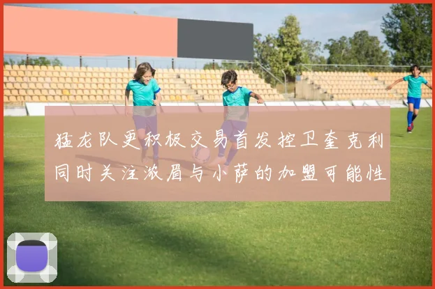 猛龙队更积极交易首发控卫奎克利同时关注浓眉与小萨的加盟可能性