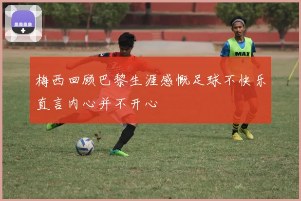 梅西回顾巴黎生涯感慨足球不快乐直言内心并不开心