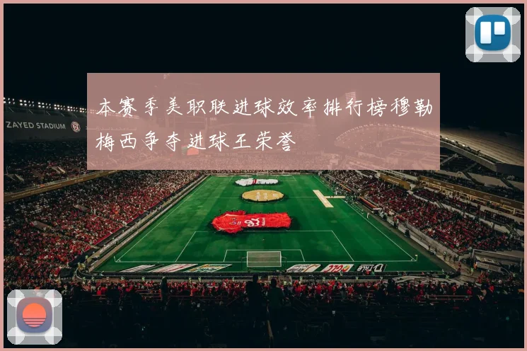 本赛季美职联进球效率排行榜穆勒梅西争夺进球王荣誉