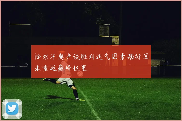 恰尔汗奥卢谈胜利运气因素期待国米重返巅峰位置
