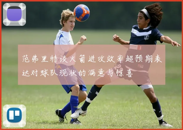 范弗里特谈火箭进攻效率超预期表达对球队现状的满意与惊喜