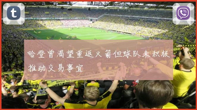 哈登曾渴望重返火箭但球队未积极推动交易事宜