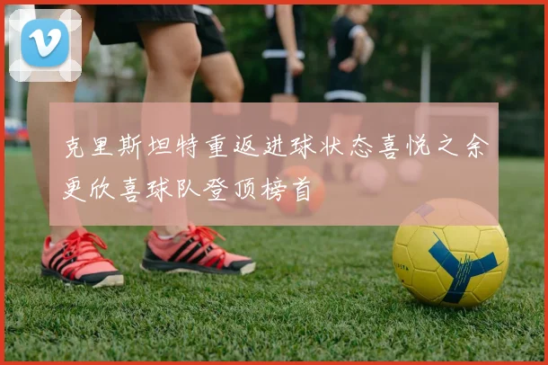 克里斯坦特重返进球状态喜悦之余更欣喜球队登顶榜首