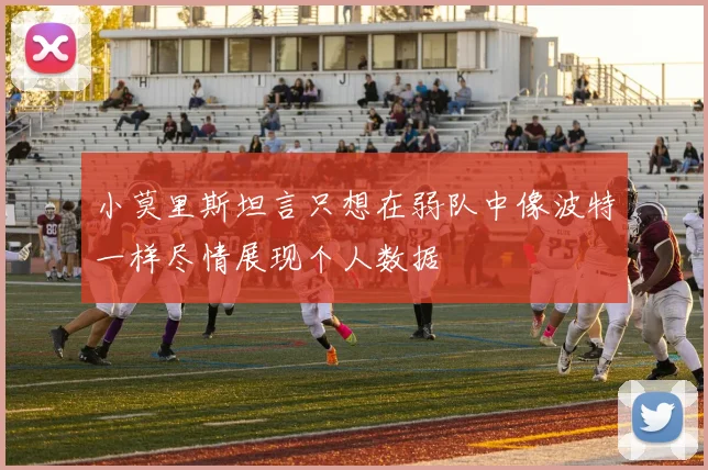 小莫里斯坦言只想在弱队中像波特一样尽情展现个人数据