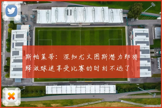 斯帕莱蒂：深知尤文图斯潜力即将释放球迷享受比赛的时刻不远了