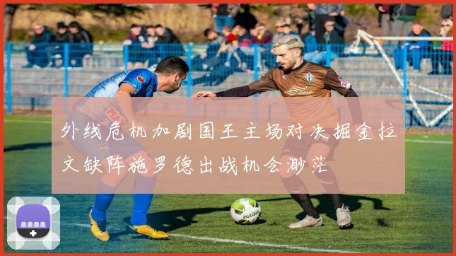 外线危机加剧国王主场对决掘金拉文缺阵施罗德出战机会渺茫