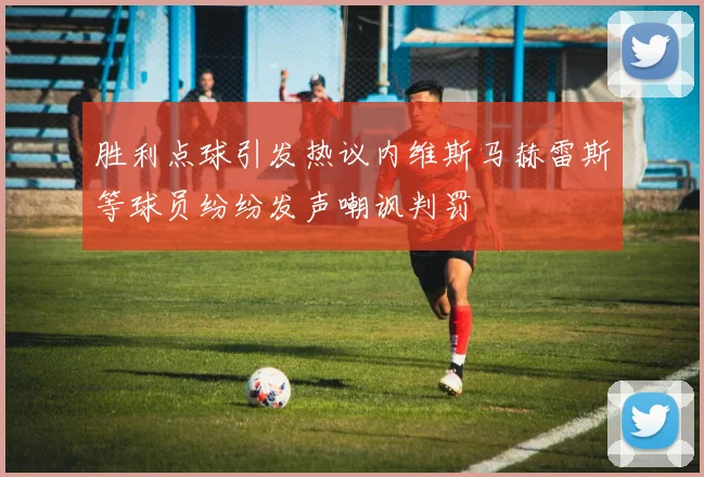 胜利点球引发热议内维斯马赫雷斯等球员纷纷发声嘲讽判罚