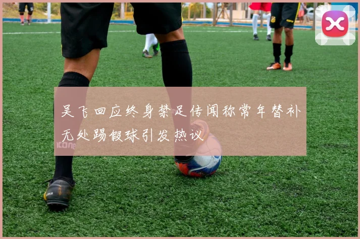 吴飞回应终身禁足传闻称常年替补无处踢假球引发热议