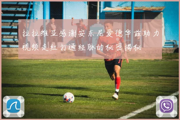 拉拉维亚感谢安东尼爱德华兹助力视频走红打通经脉的秘密揭秘