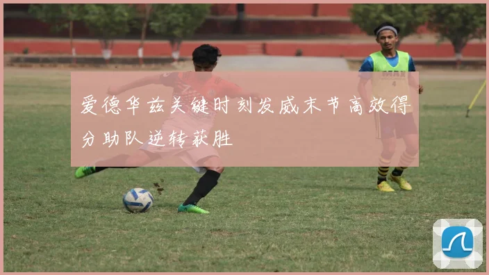 爱德华兹关键时刻发威末节高效得分助队逆转获胜