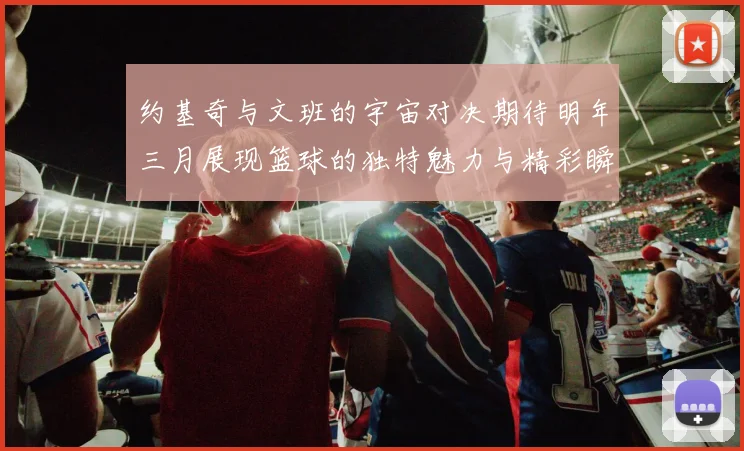 约基奇与文班的宇宙对决期待明年三月展现篮球的独特魅力与精彩瞬间