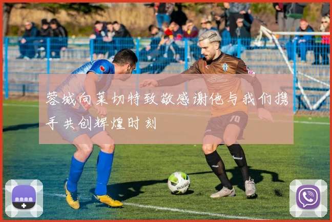 蓉城向莱切特致敬感谢他与我们携手共创辉煌时刻