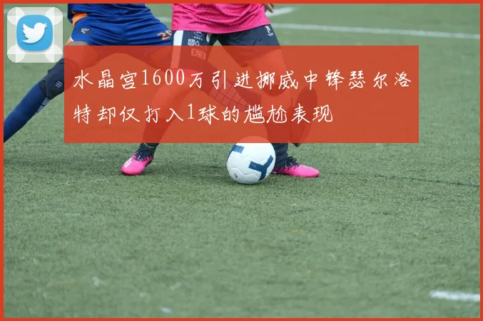 水晶宫1600万引进挪威中锋瑟尔洛特却仅打入1球的尴尬表现